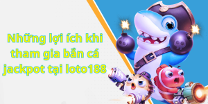 Những lợi ích khi tham gia bắn cá jackpot tại loto188