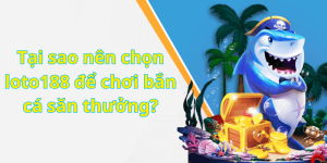 Tại sao nên chọn loto188 để chơi bắn cá săn thưởng