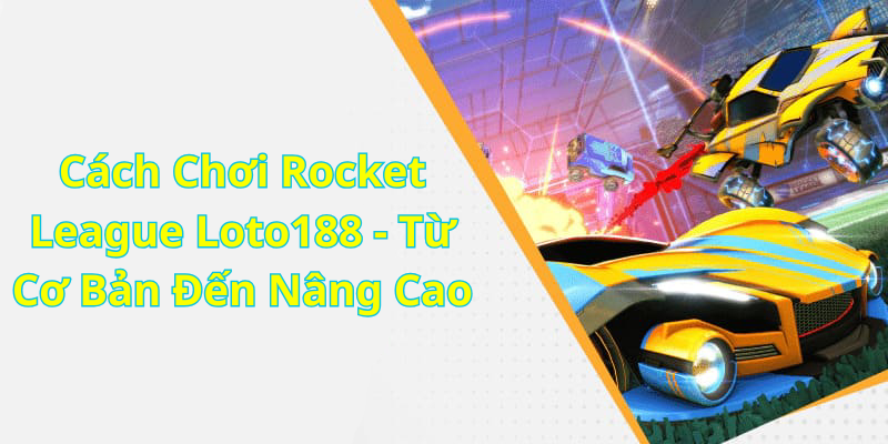 Cách Chơi Rocket League Loto188 - Từ Cơ Bản Đến Nâng Cao