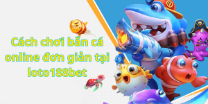 Cách chơi bắn cá online đơn giản tại loto188bet