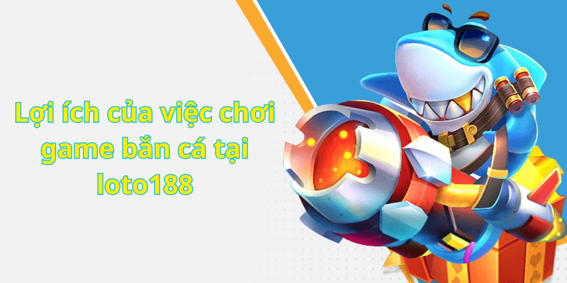 Lợi ích của việc chơi game bắn cá tại loto188