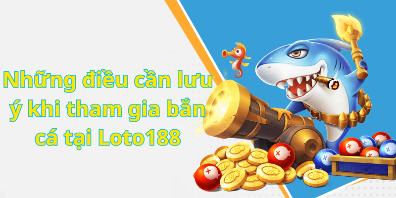 Những điều cần lưu ý khi tham gia bắn cá tại Loto188