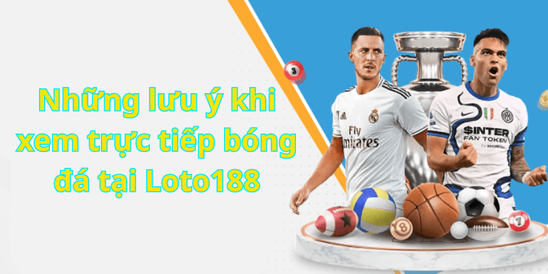 Những lưu ý khi xem trực tiếp bóng đá tại Loto188