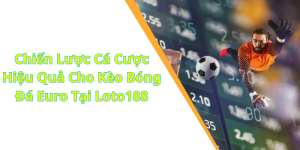 Chiến Lược Cá Cược Hiệu Quả Cho Kèo Bóng Đá Euro Tại Loto188