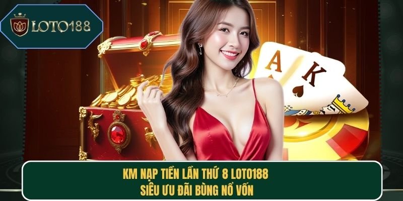 KM Nạp Tiền Lần Thứ 8 Loto188 – Siêu Ưu Đãi Bùng Nổ Vốn