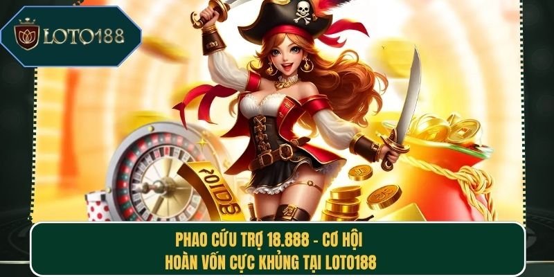 Phao Cứu Trợ 18.888 - Cơ Hội Hoàn Vốn Cực Khủng Tại Loto188